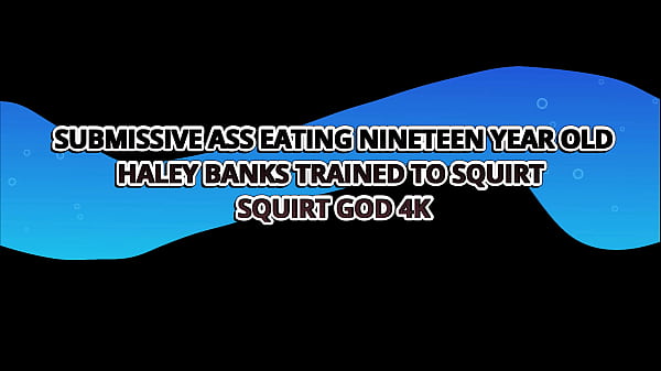 Submissive Ass Eating Nineteen Year Old Haley Banks Trained To Squirt – Squirt God 4k